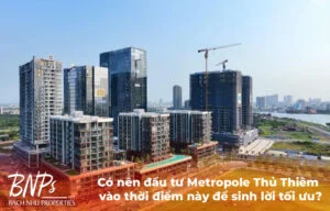 Có nên đầu tư Metropole Thủ Thiêm vào thời điểm này để sinh lời tối ưu?
